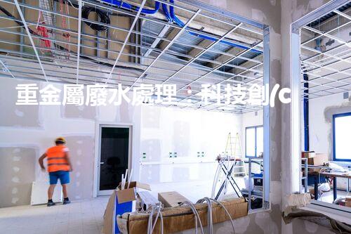 重金屬廢水處理：科技創(chuàng)新，拯救水源！